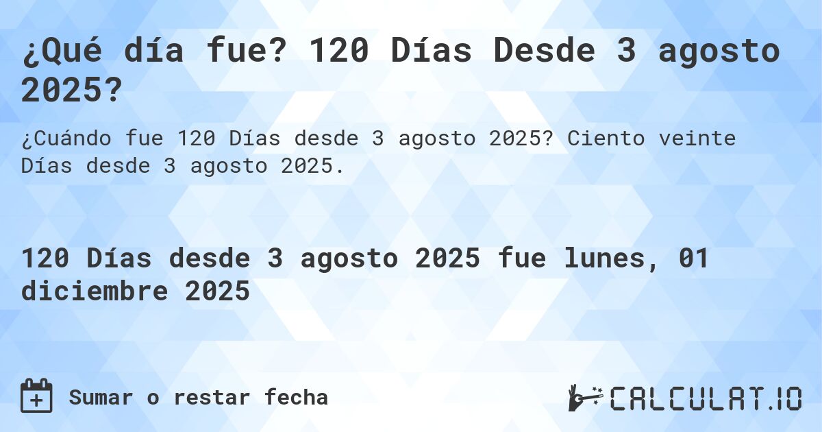 ¿Qué día fue? 120 Días Desde 3 agosto 2025?. Ciento veinte Días desde 3 agosto 2025.