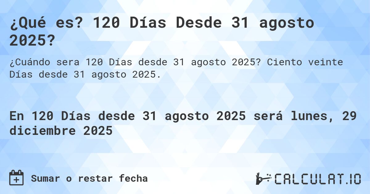 ¿Qué es? 120 Días Desde 31 agosto 2025?. Ciento veinte Días desde 31 agosto 2025.