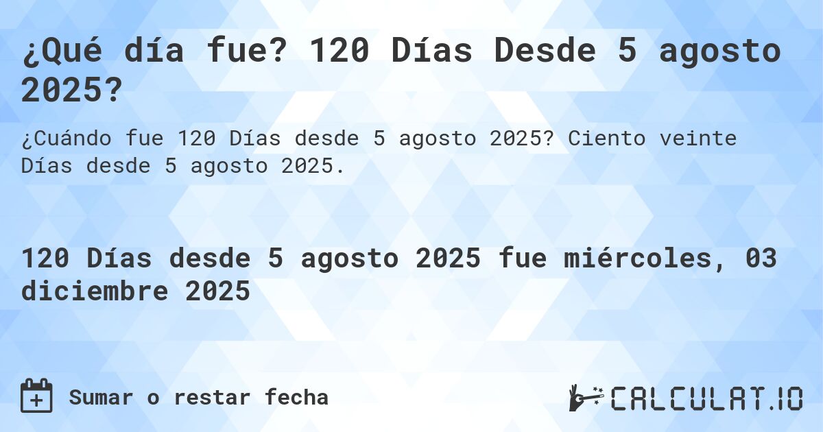 ¿Qué día fue? 120 Días Desde 5 agosto 2025?. Ciento veinte Días desde 5 agosto 2025.
