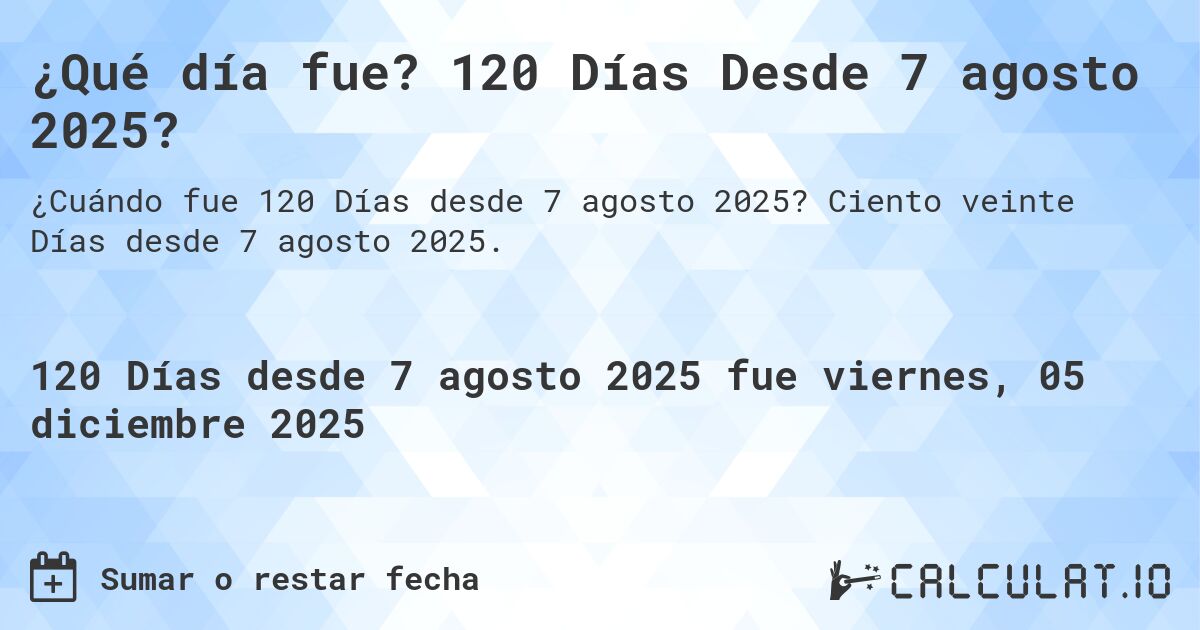 ¿Qué día fue? 120 Días Desde 7 agosto 2025?. Ciento veinte Días desde 7 agosto 2025.