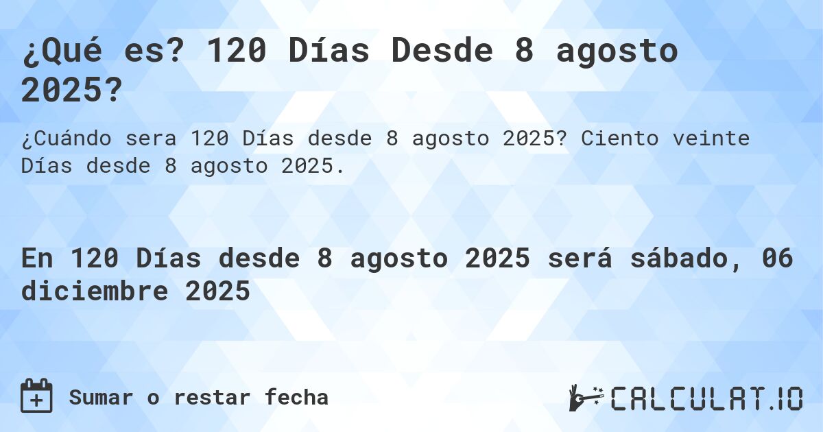 ¿Qué es? 120 Días Desde 8 agosto 2025?. Ciento veinte Días desde 8 agosto 2025.
