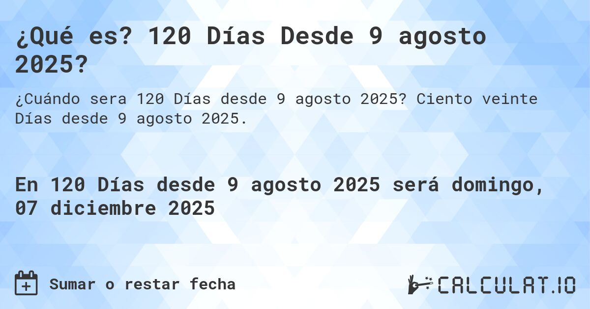 ¿Qué es? 120 Días Desde 9 agosto 2025?. Ciento veinte Días desde 9 agosto 2025.