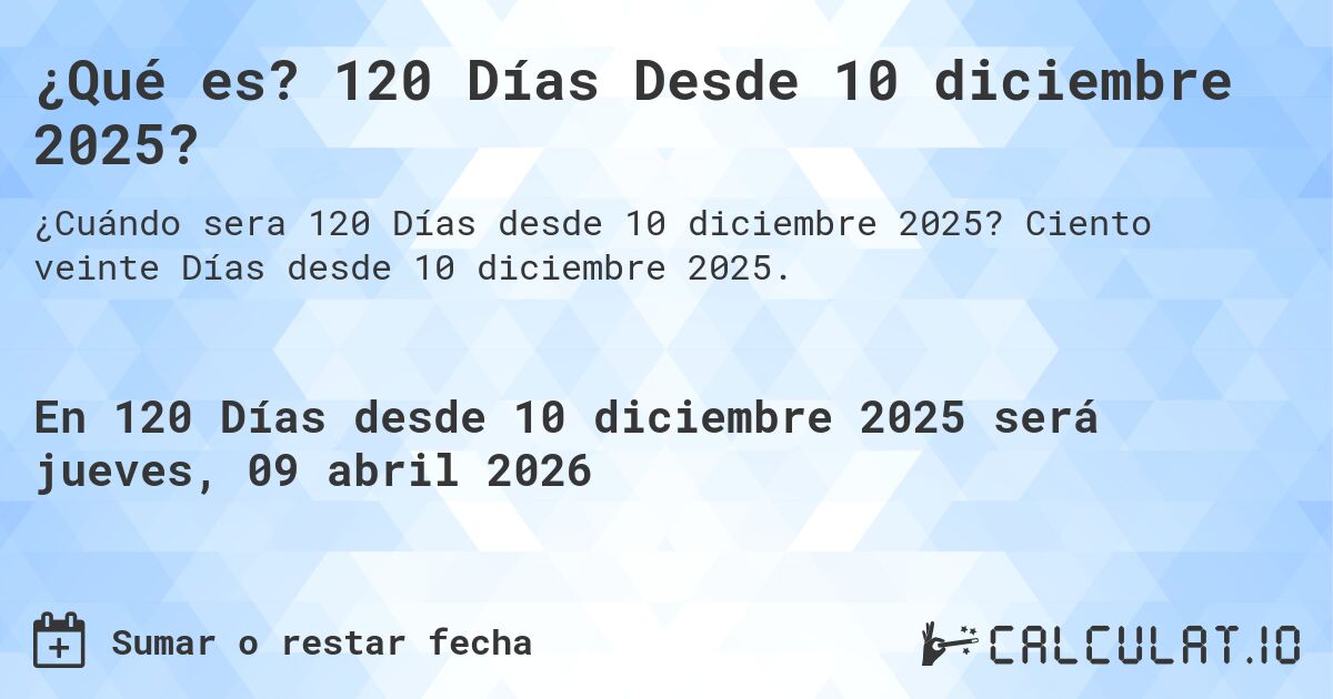 ¿Qué es? 120 Días Desde 10 diciembre 2025?. Ciento veinte Días desde 10 diciembre 2025.