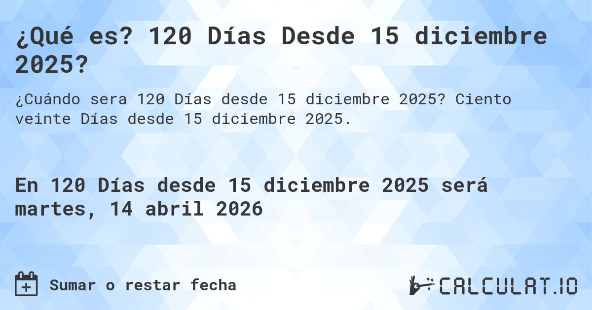 ¿Qué es? 120 Días Desde 15 diciembre 2025?. Ciento veinte Días desde 15 diciembre 2025.