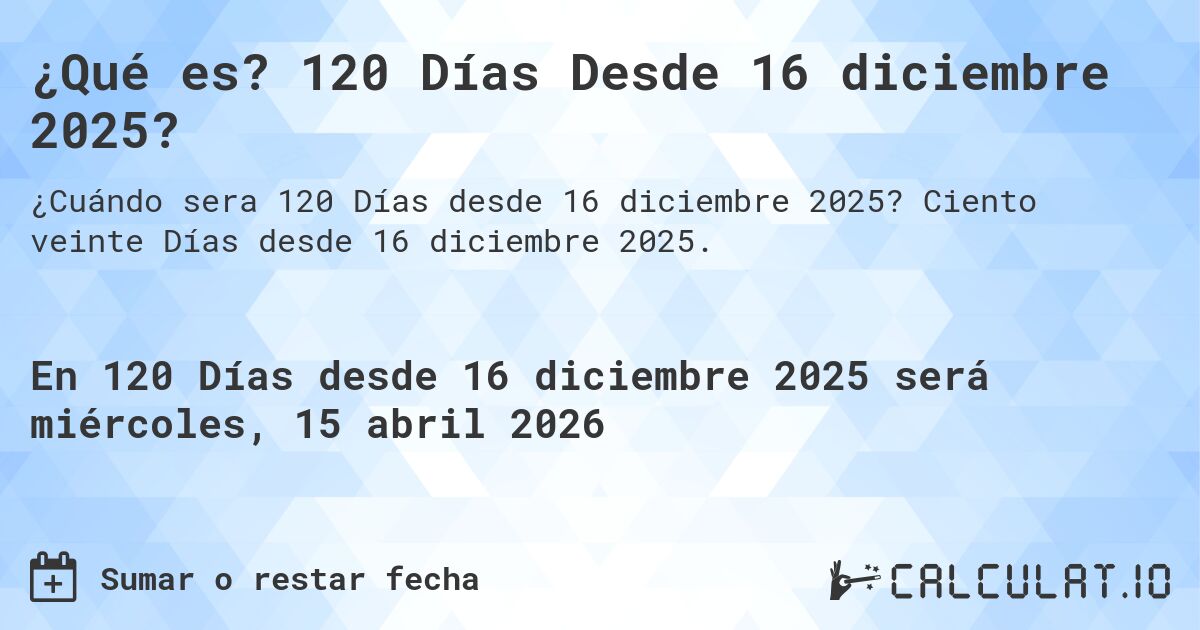 ¿Qué es? 120 Días Desde 16 diciembre 2025?. Ciento veinte Días desde 16 diciembre 2025.
