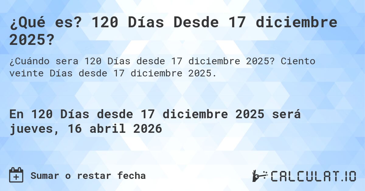 ¿Qué es? 120 Días Desde 17 diciembre 2025?. Ciento veinte Días desde 17 diciembre 2025.