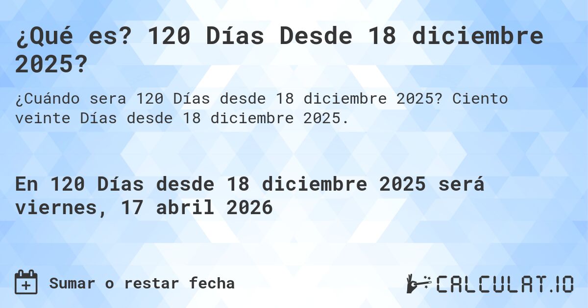 ¿Qué es? 120 Días Desde 18 diciembre 2025?. Ciento veinte Días desde 18 diciembre 2025.