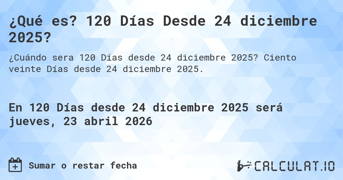 ¿Qué es? 120 Días Desde 24 diciembre 2025?. Ciento veinte Días desde 24 diciembre 2025.