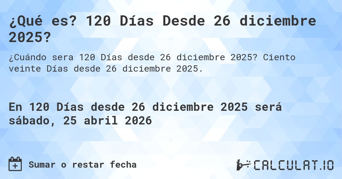 ¿Qué es? 120 Días Desde 26 diciembre 2025?. Ciento veinte Días desde 26 diciembre 2025.
