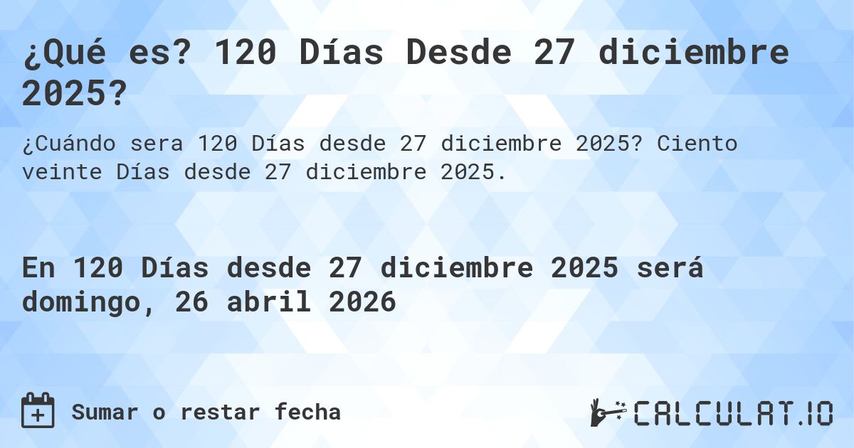 ¿Qué es? 120 Días Desde 27 diciembre 2025?. Ciento veinte Días desde 27 diciembre 2025.