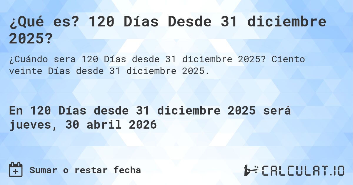 ¿Qué es? 120 Días Desde 31 diciembre 2025?. Ciento veinte Días desde 31 diciembre 2025.