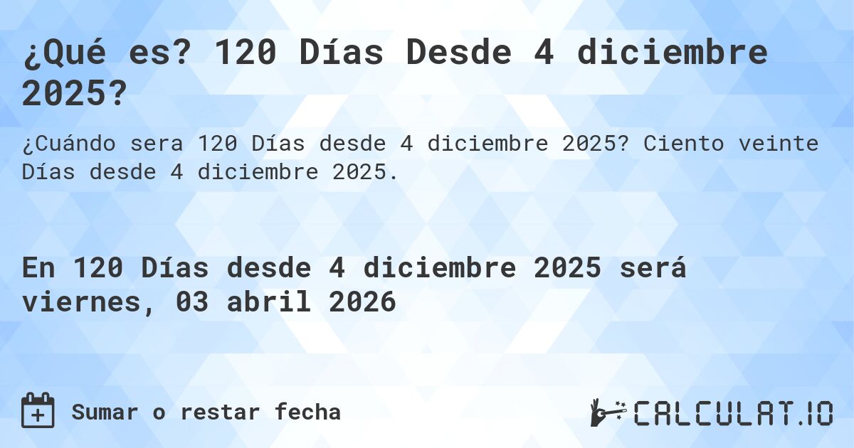¿Qué es? 120 Días Desde 4 diciembre 2025?. Ciento veinte Días desde 4 diciembre 2025.