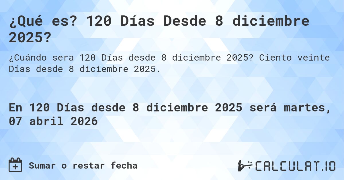 ¿Qué es? 120 Días Desde 8 diciembre 2025?. Ciento veinte Días desde 8 diciembre 2025.