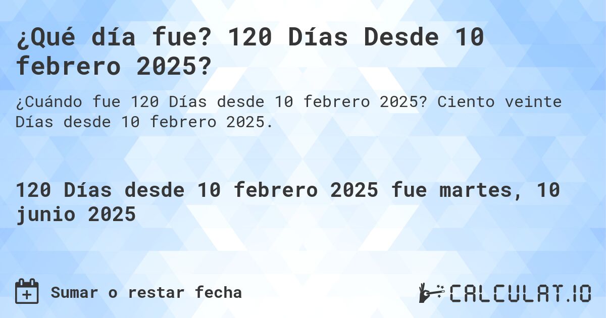 ¿Qué día fue? 120 Días Desde 10 febrero 2025?. Ciento veinte Días desde 10 febrero 2025.