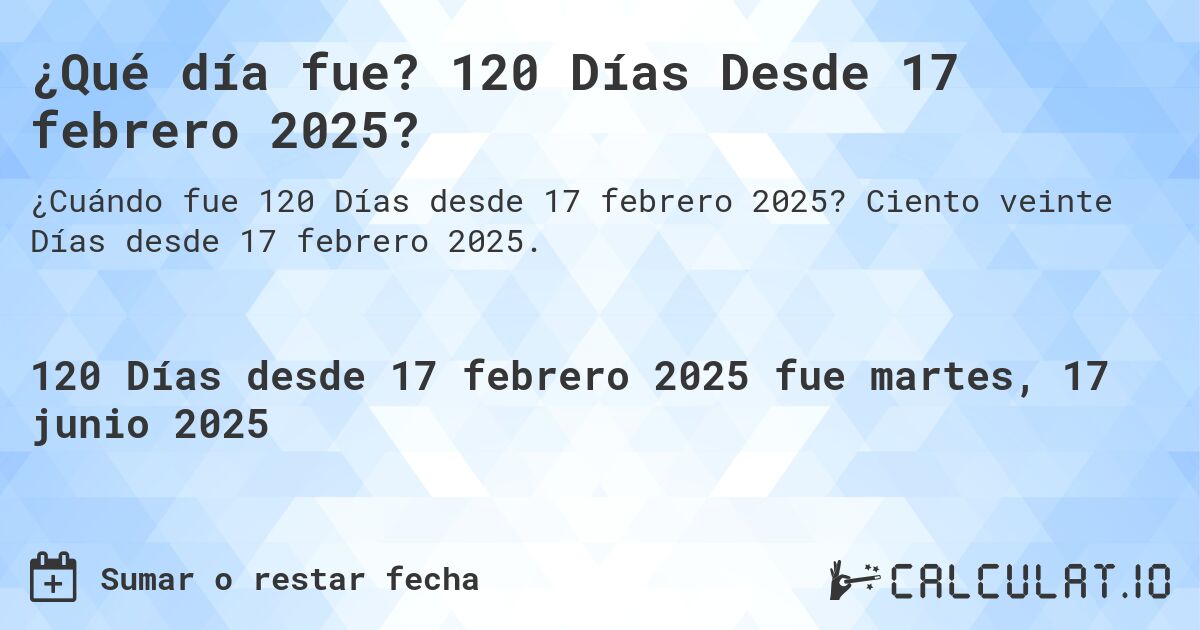 ¿Qué día fue? 120 Días Desde 17 febrero 2025?. Ciento veinte Días desde 17 febrero 2025.