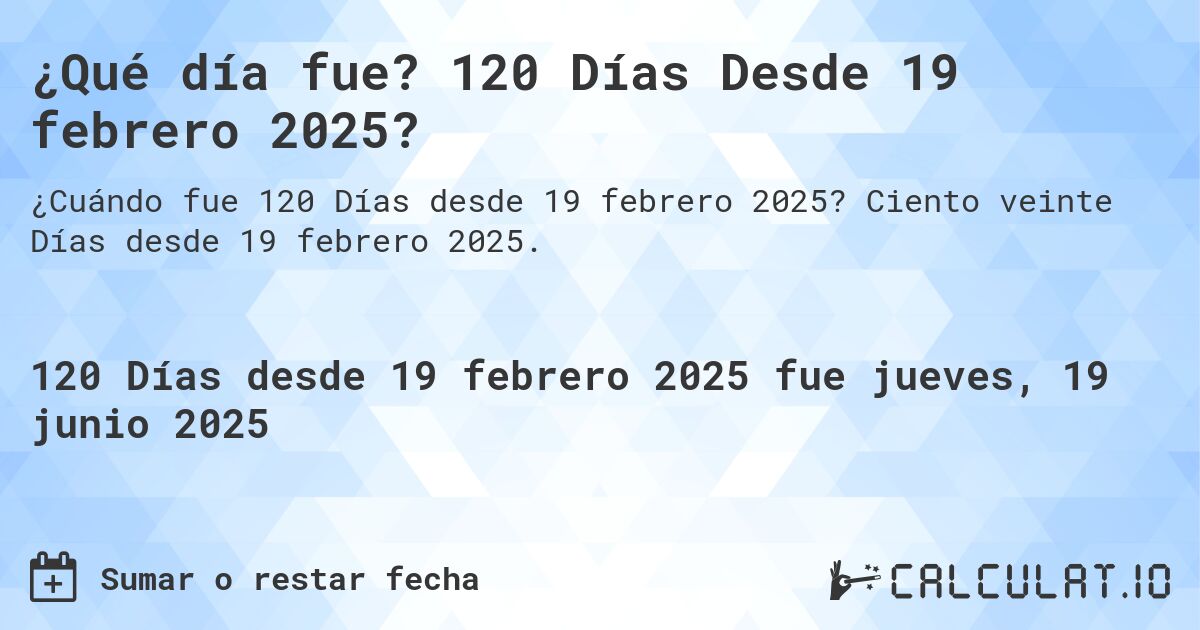 ¿Qué día fue? 120 Días Desde 19 febrero 2025?. Ciento veinte Días desde 19 febrero 2025.