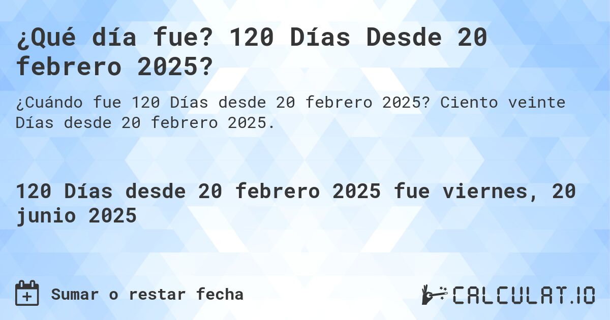 ¿Qué día fue? 120 Días Desde 20 febrero 2025?. Ciento veinte Días desde 20 febrero 2025.