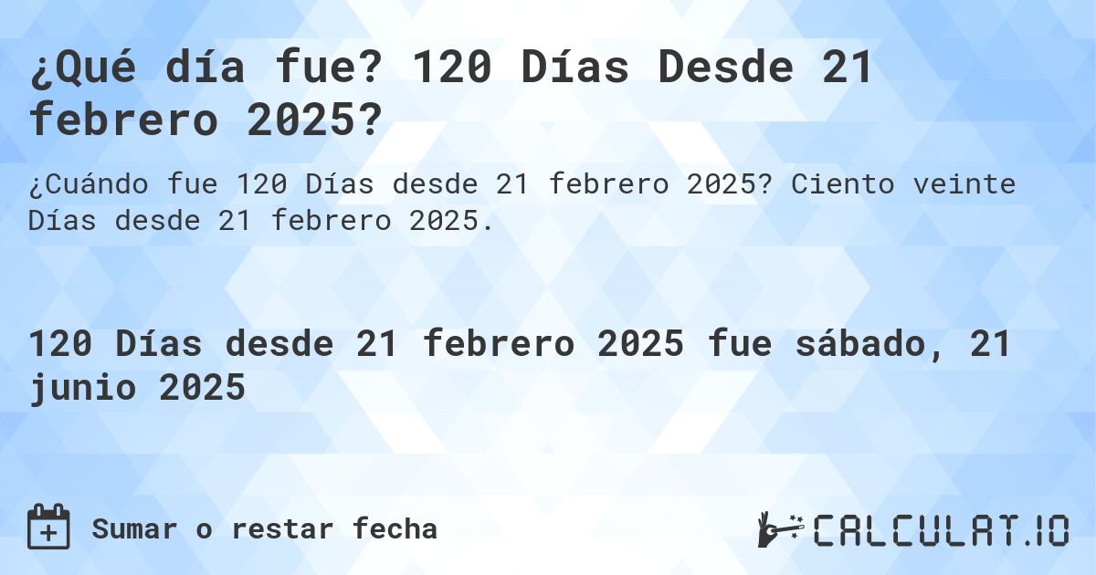 ¿Qué día fue? 120 Días Desde 21 febrero 2025?. Ciento veinte Días desde 21 febrero 2025.