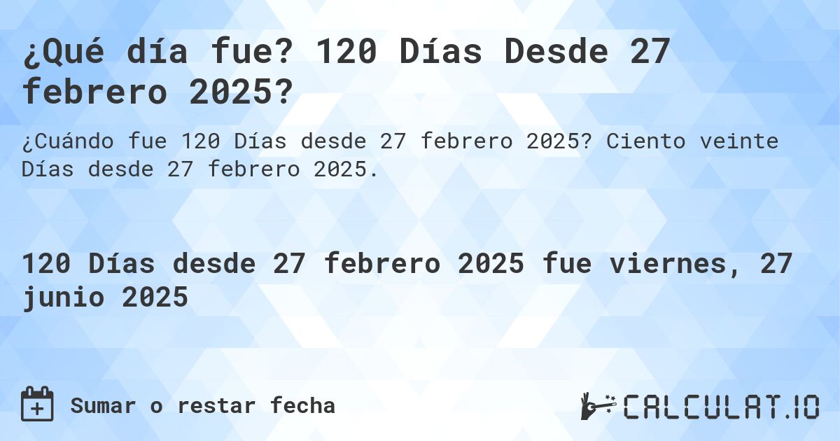 ¿Qué día fue? 120 Días Desde 27 febrero 2025?. Ciento veinte Días desde 27 febrero 2025.
