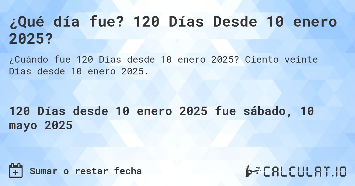 ¿Qué día fue? 120 Días Desde 10 enero 2025?. Ciento veinte Días desde 10 enero 2025.