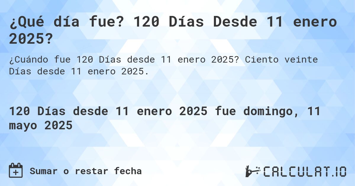 ¿Qué día fue? 120 Días Desde 11 enero 2025?. Ciento veinte Días desde 11 enero 2025.