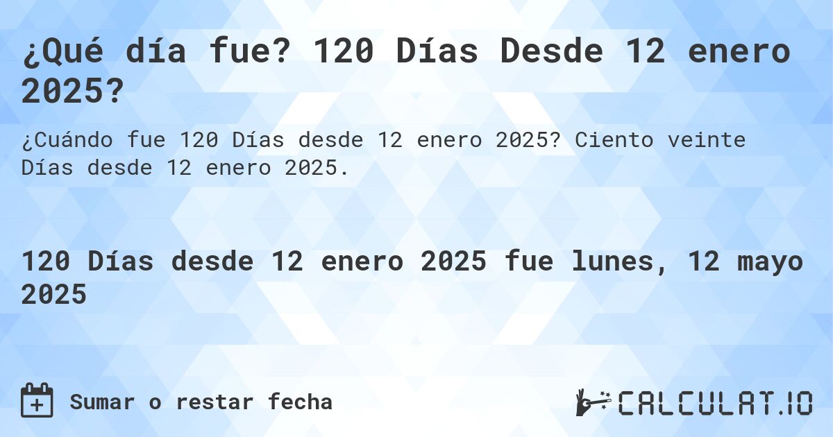 ¿Qué día fue? 120 Días Desde 12 enero 2025?. Ciento veinte Días desde 12 enero 2025.