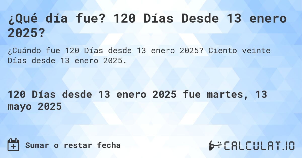 ¿Qué día fue? 120 Días Desde 13 enero 2025?. Ciento veinte Días desde 13 enero 2025.