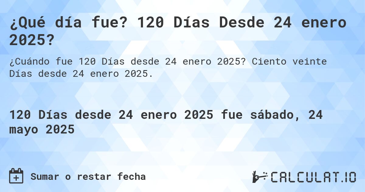 ¿Qué día fue? 120 Días Desde 24 enero 2025?. Ciento veinte Días desde 24 enero 2025.