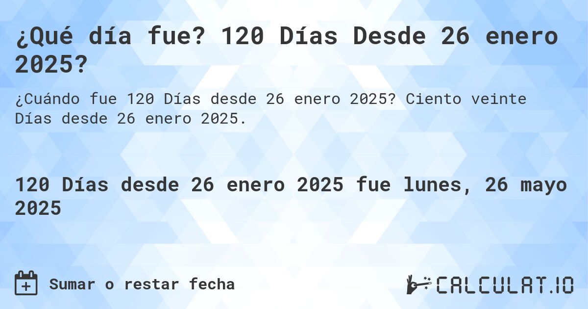¿Qué día fue? 120 Días Desde 26 enero 2025?. Ciento veinte Días desde 26 enero 2025.
