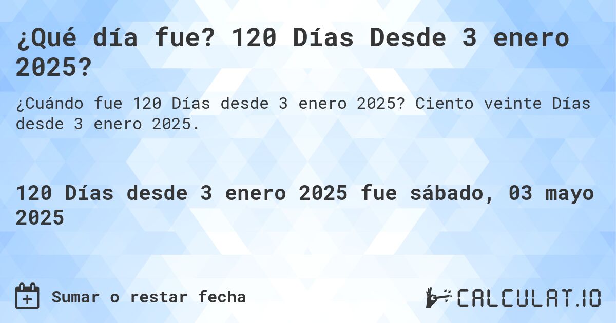¿Qué día fue? 120 Días Desde 3 enero 2025?. Ciento veinte Días desde 3 enero 2025.