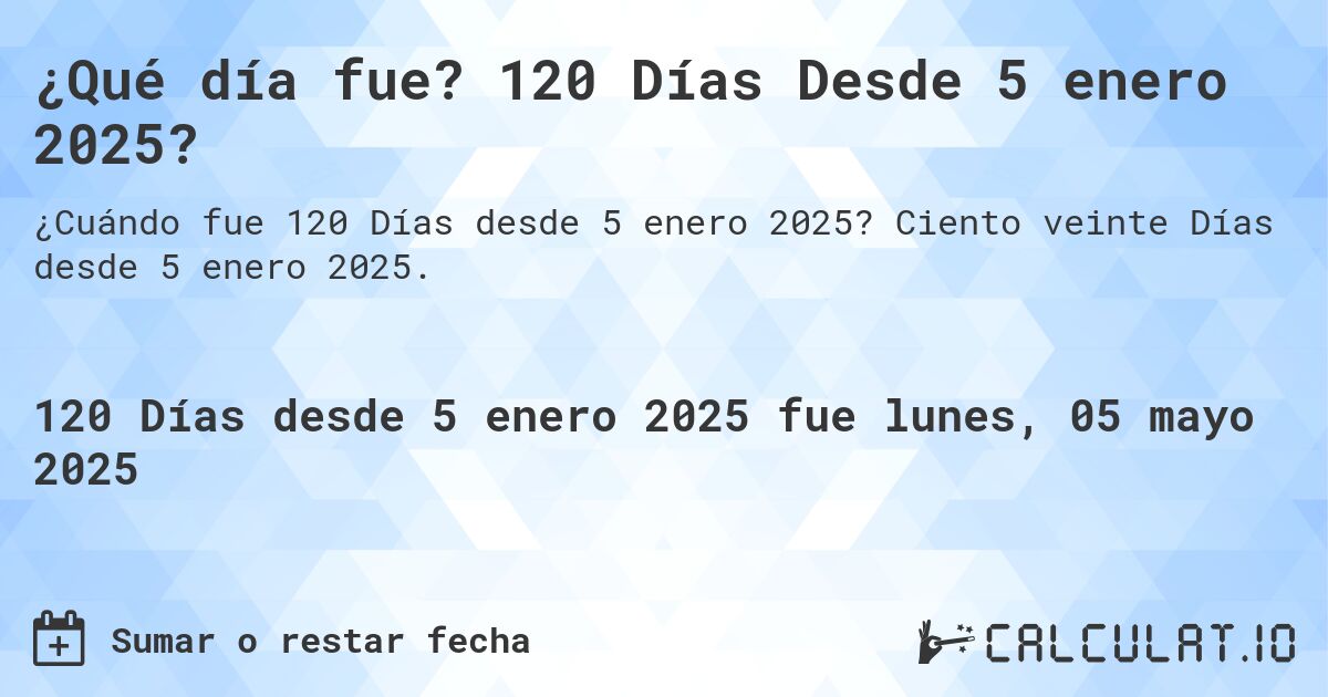 ¿Qué día fue? 120 Días Desde 5 enero 2025?. Ciento veinte Días desde 5 enero 2025.