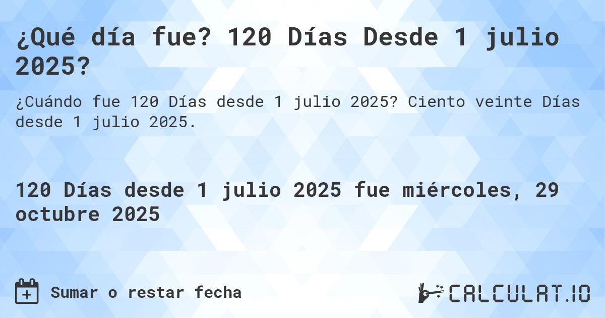 ¿Qué día fue? 120 Días Desde 1 julio 2025?. Ciento veinte Días desde 1 julio 2025.