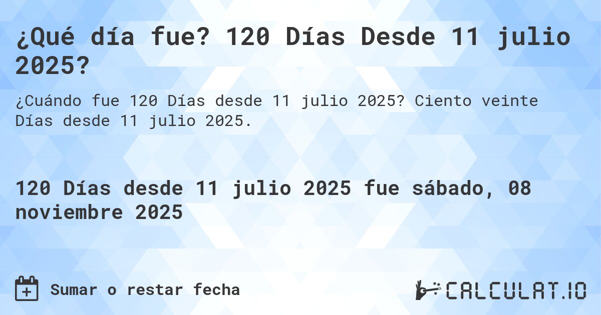 ¿Qué día fue? 120 Días Desde 11 julio 2025?. Ciento veinte Días desde 11 julio 2025.