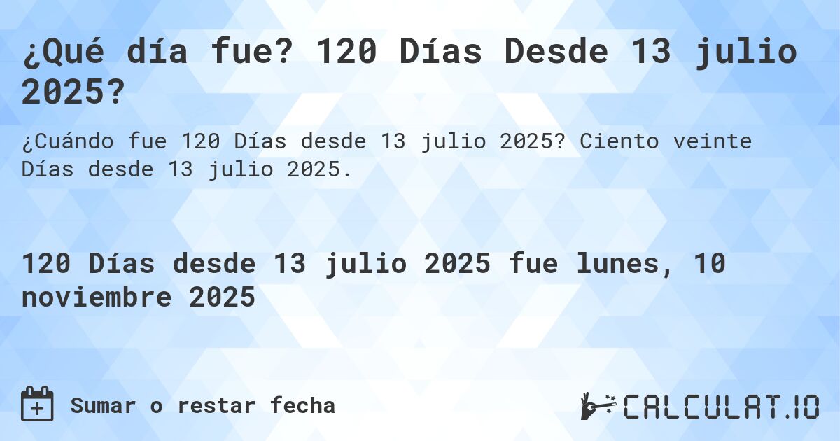 ¿Qué día fue? 120 Días Desde 13 julio 2025?. Ciento veinte Días desde 13 julio 2025.