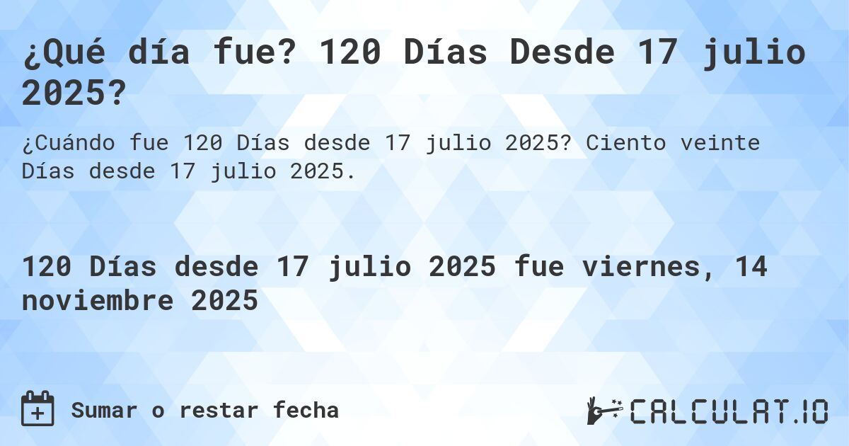 ¿Qué día fue? 120 Días Desde 17 julio 2025?. Ciento veinte Días desde 17 julio 2025.