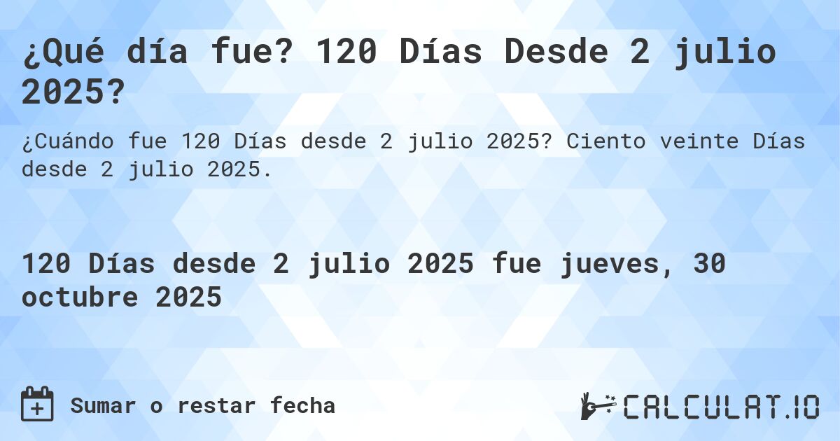 ¿Qué día fue? 120 Días Desde 2 julio 2025?. Ciento veinte Días desde 2 julio 2025.