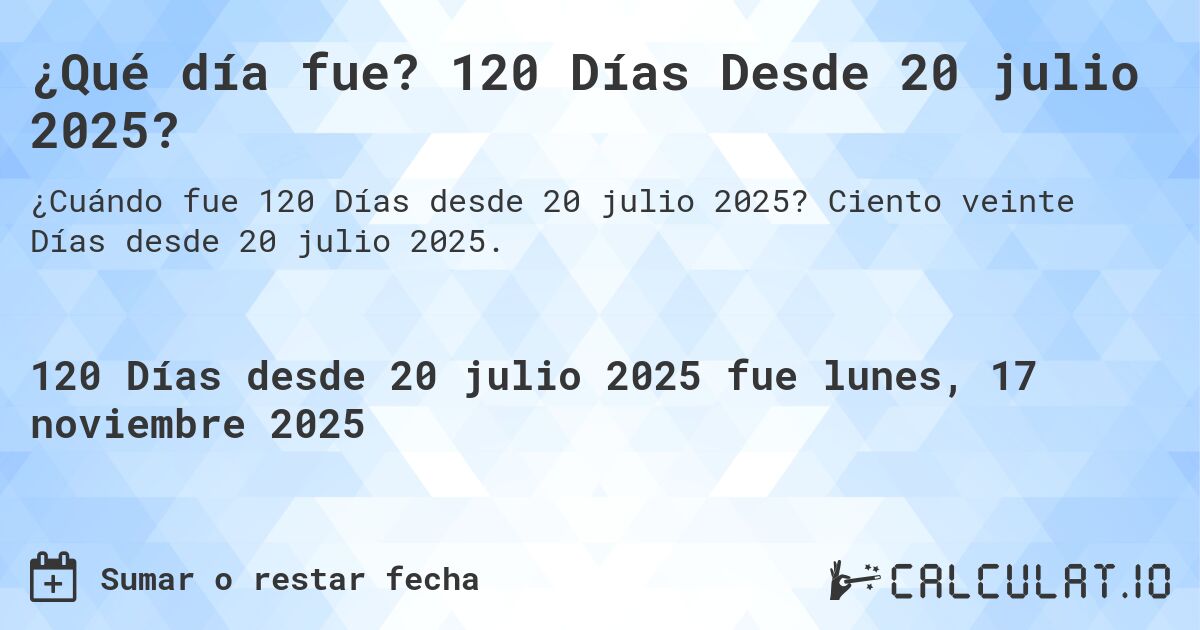¿Qué día fue? 120 Días Desde 20 julio 2025?. Ciento veinte Días desde 20 julio 2025.