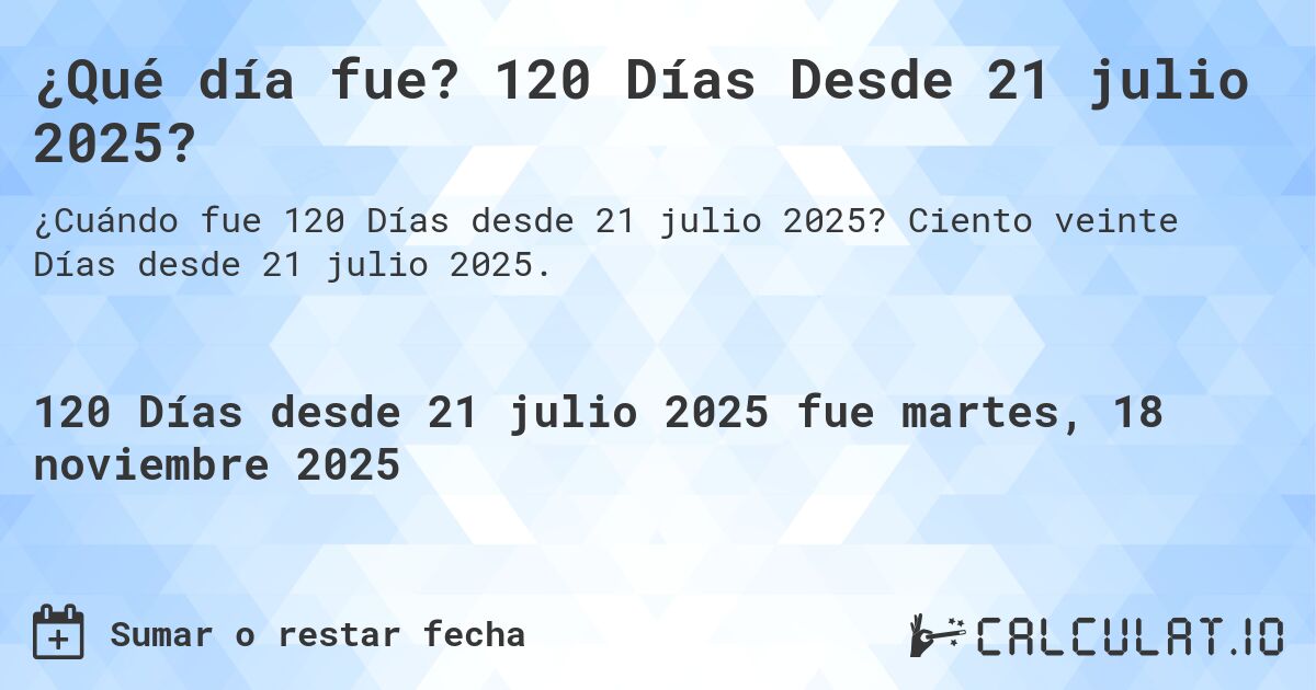 ¿Qué día fue? 120 Días Desde 21 julio 2025?. Ciento veinte Días desde 21 julio 2025.
