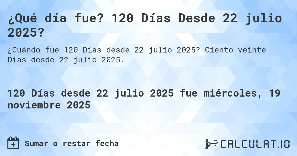 ¿Qué día fue? 120 Días Desde 22 julio 2025?. Ciento veinte Días desde 22 julio 2025.