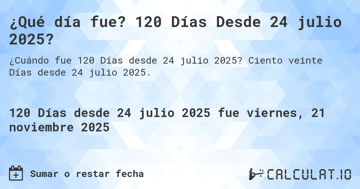 ¿Qué día fue? 120 Días Desde 24 julio 2025?. Ciento veinte Días desde 24 julio 2025.