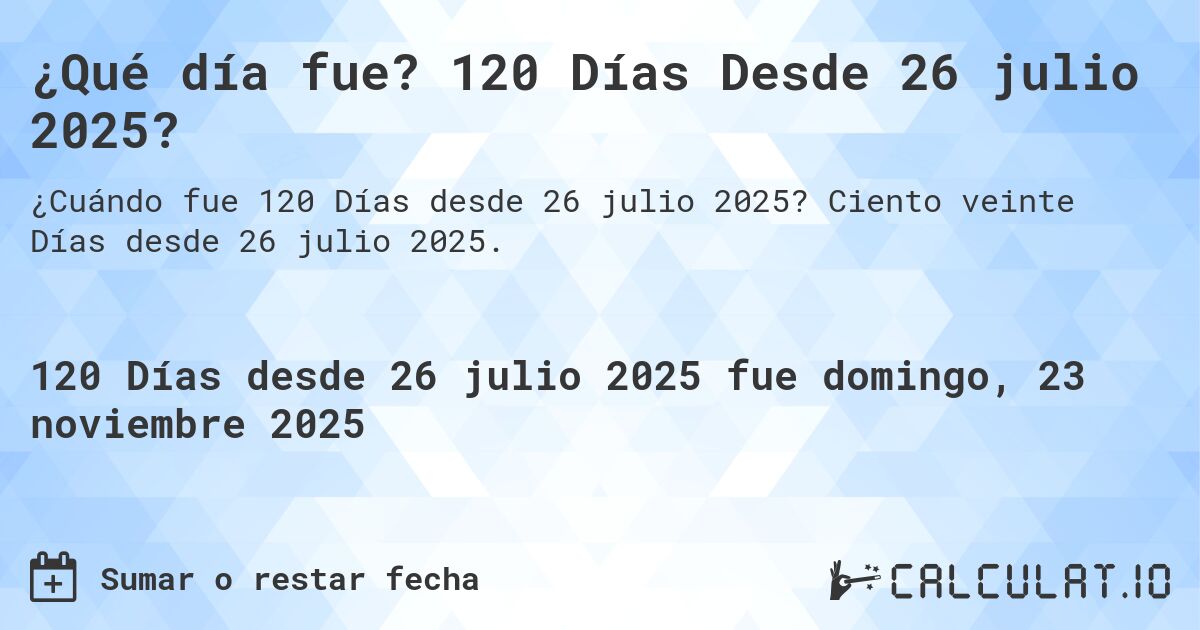 ¿Qué día fue? 120 Días Desde 26 julio 2025?. Ciento veinte Días desde 26 julio 2025.