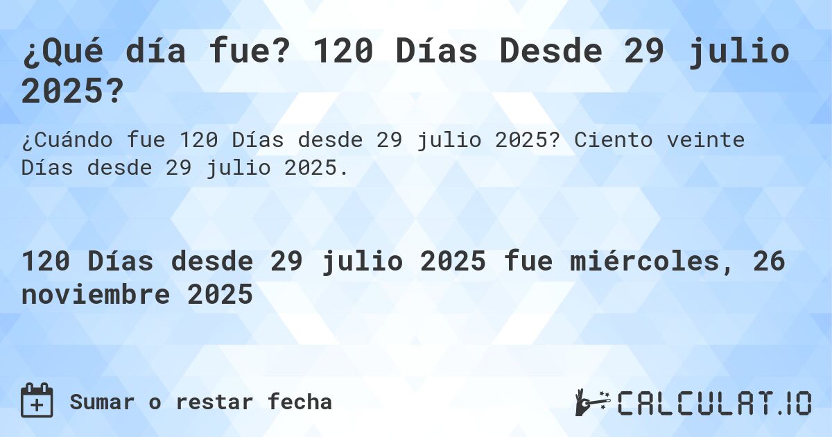 ¿Qué día fue? 120 Días Desde 29 julio 2025?. Ciento veinte Días desde 29 julio 2025.