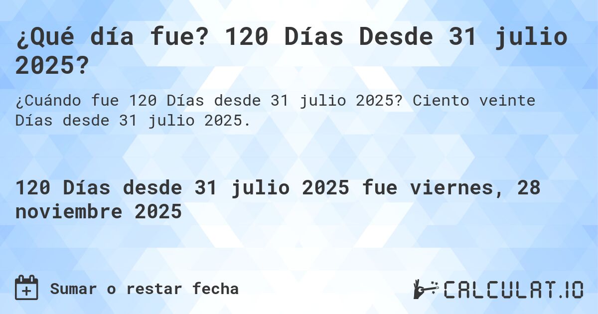 ¿Qué día fue? 120 Días Desde 31 julio 2025?. Ciento veinte Días desde 31 julio 2025.