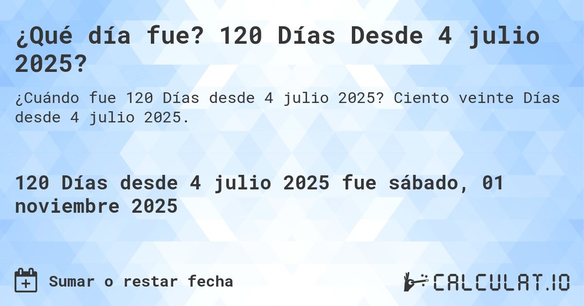 ¿Qué día fue? 120 Días Desde 4 julio 2025?. Ciento veinte Días desde 4 julio 2025.