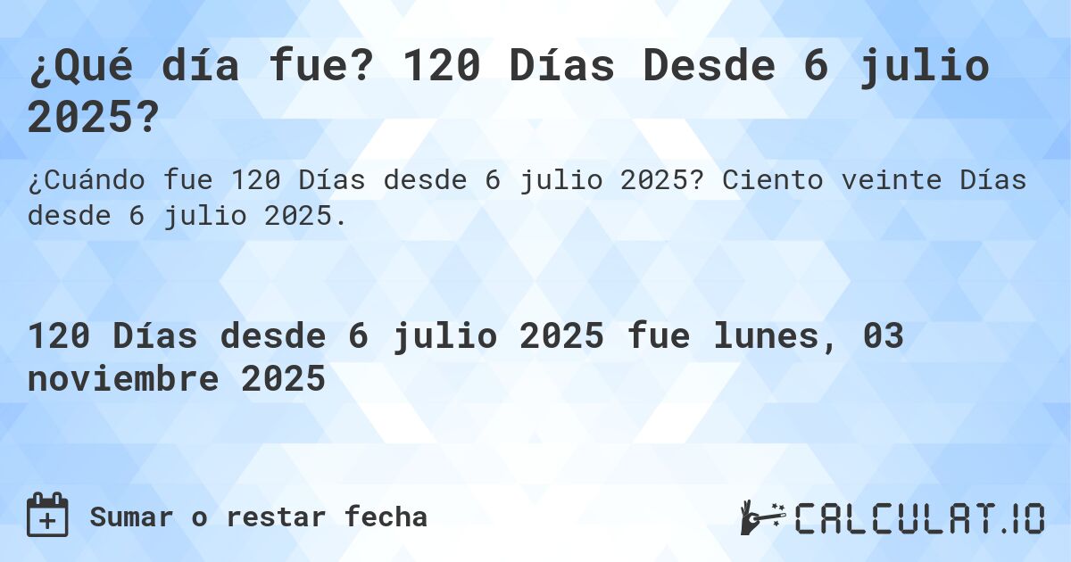 ¿Qué día fue? 120 Días Desde 6 julio 2025?. Ciento veinte Días desde 6 julio 2025.