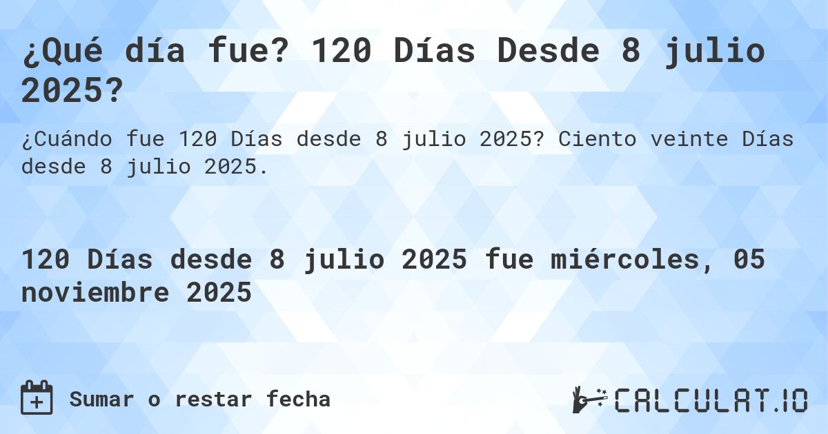 ¿Qué día fue? 120 Días Desde 8 julio 2025?. Ciento veinte Días desde 8 julio 2025.