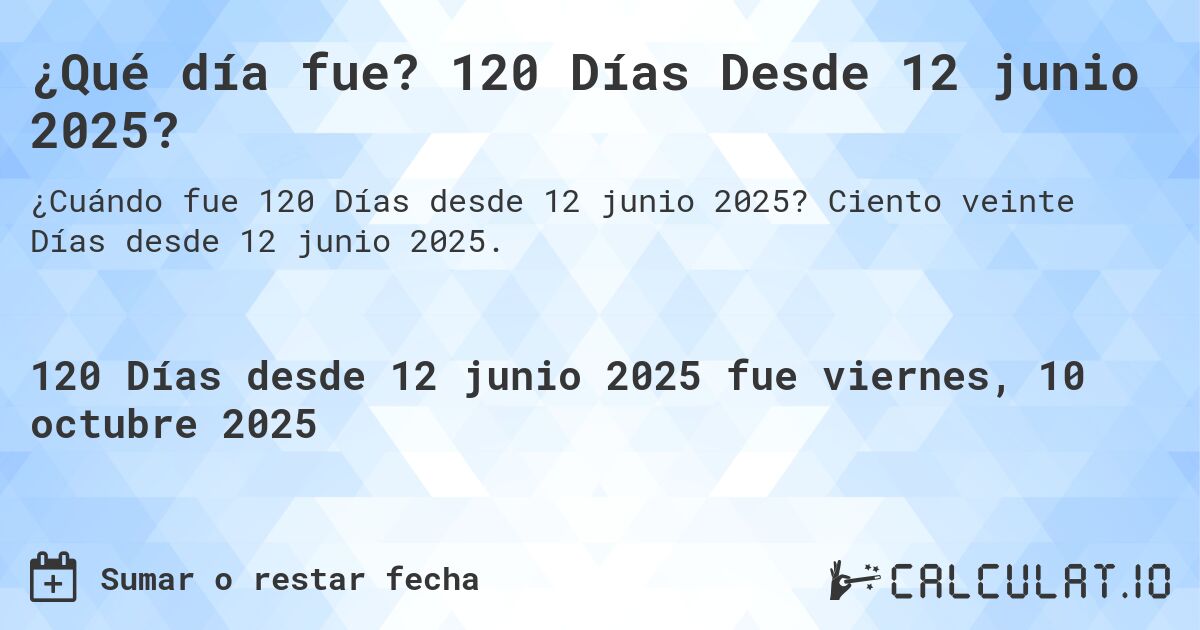 ¿Qué día fue? 120 Días Desde 12 junio 2025?. Ciento veinte Días desde 12 junio 2025.