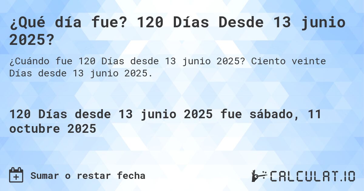 ¿Qué día fue? 120 Días Desde 13 junio 2025?. Ciento veinte Días desde 13 junio 2025.