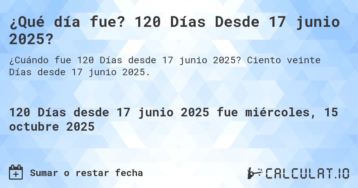 ¿Qué día fue? 120 Días Desde 17 junio 2025?. Ciento veinte Días desde 17 junio 2025.