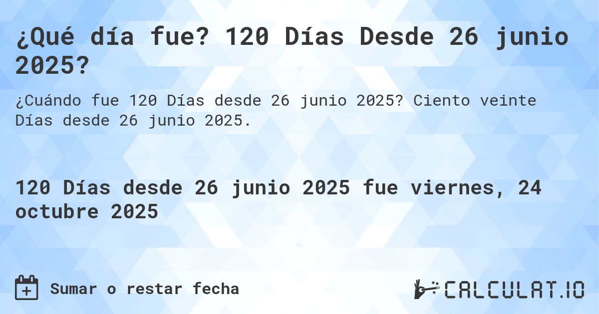 ¿Qué día fue? 120 Días Desde 26 junio 2025?. Ciento veinte Días desde 26 junio 2025.